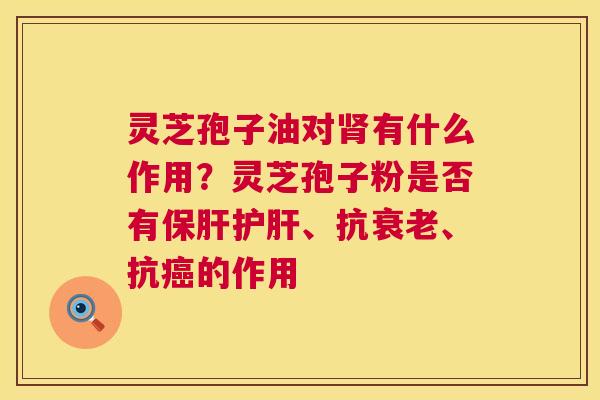 灵芝孢子油对肾有什么作用?灵芝孢子粉是否有保肝护肝、抗衰老、抗癌的作用 第1张 灵芝孢子油对肾有什么作用?灵芝孢子粉是否有保肝护肝、抗衰老、抗癌的作用 第1张