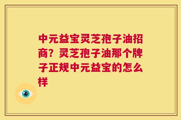 中元益宝灵芝孢子油招商?灵芝孢子油那个牌子正规中元益宝的怎么样 第1张 中元益宝灵芝孢子油招商?灵芝孢子油那个牌子正规中元益宝的怎么样 第1张