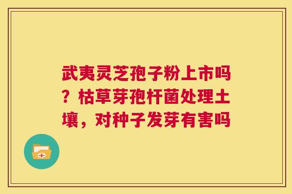 武夷灵芝孢子粉上市吗?枯草芽孢杆菌处理土壤,对种子发芽有害吗 第1张 武夷灵芝孢子粉上市吗?枯草芽孢杆菌处理土壤,对种子发芽有害吗 第1张