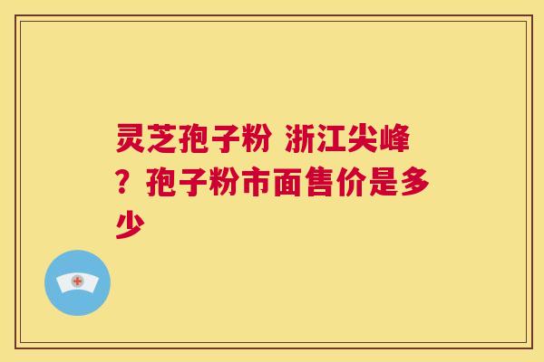 灵芝孢子粉 浙江尖峰?孢子粉市面售价是多少 第1张 灵芝孢子粉 浙江尖峰?孢子粉市面售价是多少 第1张