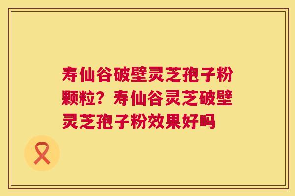 寿仙谷破壁灵芝孢子粉颗粒?寿仙谷灵芝破壁灵芝孢子粉效果好吗 第1张 寿仙谷破壁灵芝孢子粉颗粒?寿仙谷灵芝破壁灵芝孢子粉效果好吗 第1张