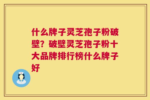 什么牌子灵芝孢子粉破壁?破壁灵芝孢子粉十大品牌排行榜什么牌子好 第1张 什么牌子灵芝孢子粉破壁?破壁灵芝孢子粉十大品牌排行榜什么牌子好 第1张