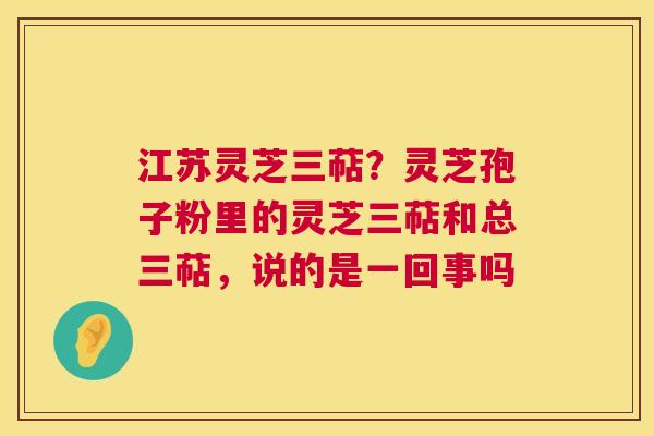 江苏灵芝三萜?灵芝孢子粉里的灵芝三萜和总三萜,说的是一回事吗 第1张 江苏灵芝三萜?灵芝孢子粉里的灵芝三萜和总三萜,说的是一回事吗 第1张