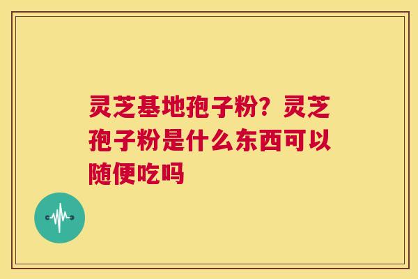 灵芝基地孢子粉?灵芝孢子粉是什么东西可以随便吃吗 第1张 灵芝基地孢子粉?灵芝孢子粉是什么东西可以随便吃吗 第1张