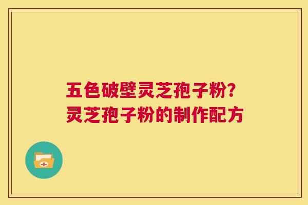 五色破壁灵芝孢子粉?灵芝孢子粉的制作配方 第1张 五色破壁灵芝孢子粉?灵芝孢子粉的制作配方 第1张