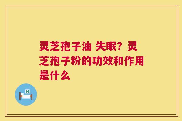 灵芝孢子油 失眠？灵芝孢子粉的功效和作用是什么  第1张