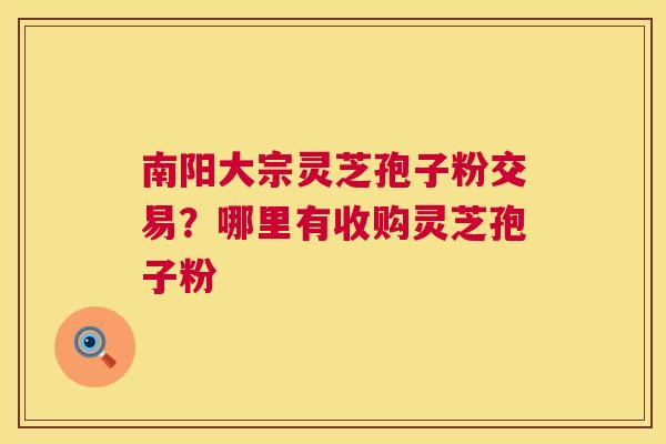南阳大宗灵芝孢子粉交易?哪里有收购灵芝孢子粉 第1张 南阳大宗灵芝孢子粉交易?哪里有收购灵芝孢子粉 第1张