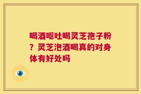喝酒呕吐喝灵芝孢子粉?灵芝泡酒喝真的对身体有好处吗 第1张 喝酒呕吐喝灵芝孢子粉?灵芝泡酒喝真的对身体有好处吗 第1张