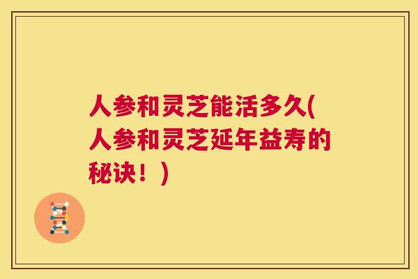 人参和灵芝能活多久(人参和灵芝延年益寿的秘诀!) 第1张 人参和灵芝能活多久(人参和灵芝延年益寿的秘诀!) 第1张