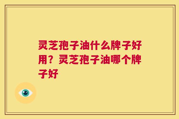 灵芝孢子油什么牌子好用?灵芝孢子油哪个牌子好 第1张 灵芝孢子油什么牌子好用?灵芝孢子油哪个牌子好 第1张