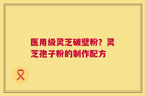 医用级灵芝破壁粉?灵芝孢子粉的制作配方 第1张 医用级灵芝破壁粉?灵芝孢子粉的制作配方 第1张