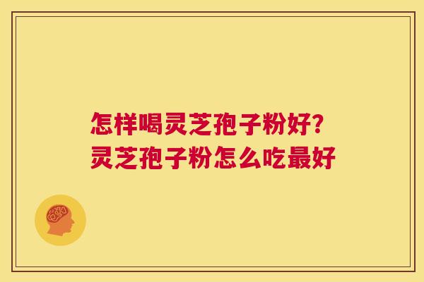 怎样喝灵芝孢子粉好？灵芝孢子粉怎么吃最好  第1张