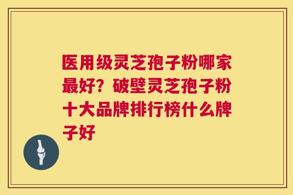 医用级灵芝孢子粉哪家最好?破壁灵芝孢子粉十大品牌排行榜什么牌子好 第1张 医用级灵芝孢子粉哪家最好?破壁灵芝孢子粉十大品牌排行榜什么牌子好 第1张