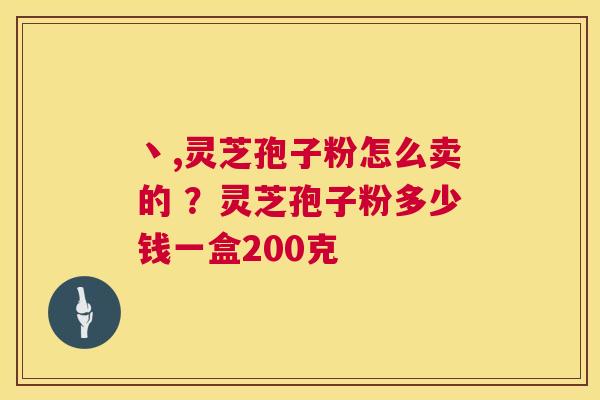 丶,灵芝孢子粉怎么卖的 ?灵芝孢子粉多少钱一盒200克 第1张 丶,灵芝孢子粉怎么卖的 ?灵芝孢子粉多少钱一盒200克 第1张
