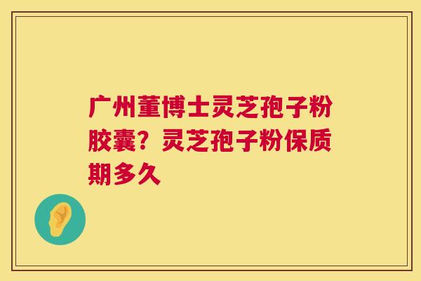 广州董博士灵芝孢子粉胶囊?灵芝孢子粉保质期多久 第1张 广州董博士灵芝孢子粉胶囊?灵芝孢子粉保质期多久 第1张