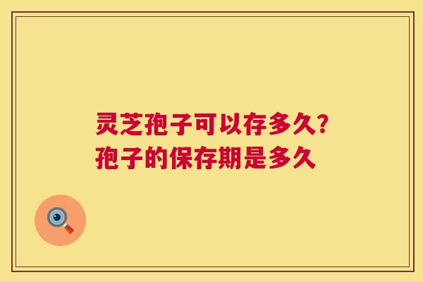 灵芝孢子可以存多久?孢子的保存期是多久 第1张 灵芝孢子可以存多久?孢子的保存期是多久 第1张