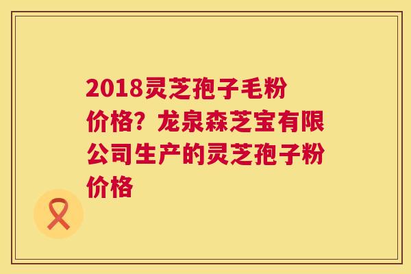 2018灵芝孢子毛粉价格?龙泉森芝宝有限公司生产的灵芝孢子粉价格 第1张 2018灵芝孢子毛粉价格?龙泉森芝宝有限公司生产的灵芝孢子粉价格 第1张