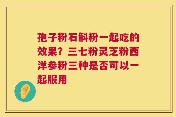 孢子粉石斛粉一起吃的效果?三七粉灵芝粉西洋参粉三种是否可以一起服用 第1张 孢子粉石斛粉一起吃的效果?三七粉灵芝粉西洋参粉三种是否可以一起服用 第1张