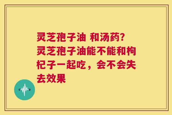 灵芝孢子油 和汤药?灵芝孢子油能不能和枸杞子一起吃,会不会失去效果 第1张 灵芝孢子油 和汤药?灵芝孢子油能不能和枸杞子一起吃,会不会失去效果 第1张