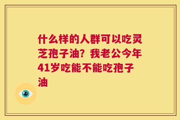什么样的人群可以吃灵芝孢子油?我老公今年41岁吃能不能吃孢子油 第1张 什么样的人群可以吃灵芝孢子油?我老公今年41岁吃能不能吃孢子油 第1张