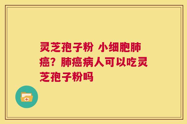 灵芝孢子粉 小细胞肺癌？肺癌病人可以吃灵芝孢子粉吗  第1张