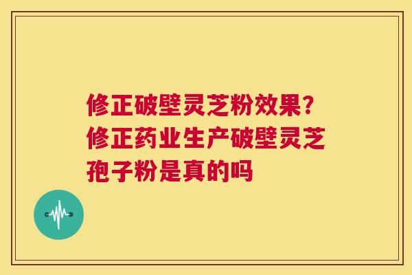 修正破壁灵芝粉效果？修正药业生产破壁灵芝孢子粉是真的吗  第1张