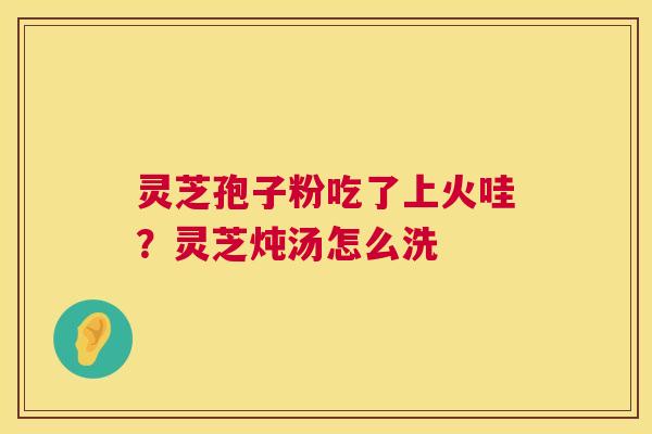 灵芝孢子粉吃了上火哇？灵芝炖汤怎么洗  第1张