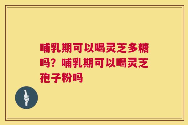 哺乳期可以喝灵芝多糖吗？哺乳期可以喝灵芝孢子粉吗  第1张