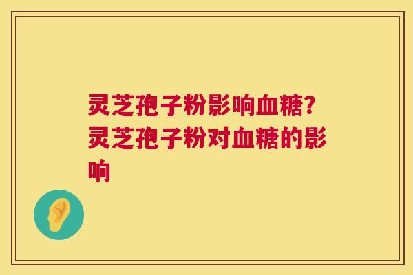 灵芝孢子粉影响血糖?灵芝孢子粉对血糖的影响 第1张 灵芝孢子粉影响血糖?灵芝孢子粉对血糖的影响 第1张
