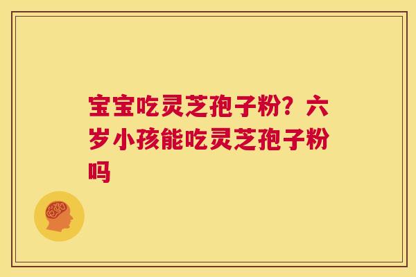 宝宝吃灵芝孢子粉?六岁小孩能吃灵芝孢子粉吗 第1张 宝宝吃灵芝孢子粉?六岁小孩能吃灵芝孢子粉吗 第1张