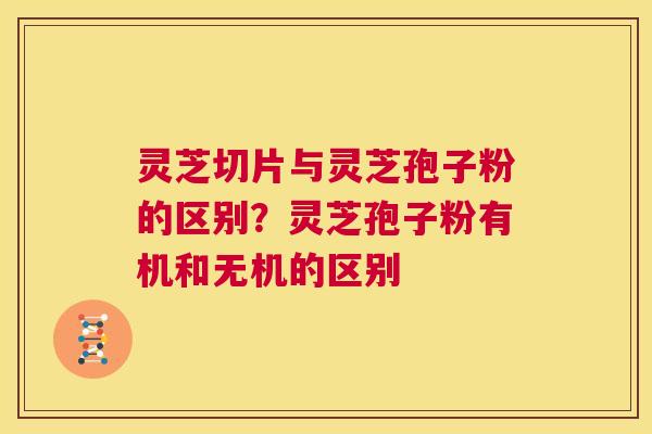 灵芝切片与灵芝孢子粉的区别？灵芝孢子粉有机和无机的区别  第1张