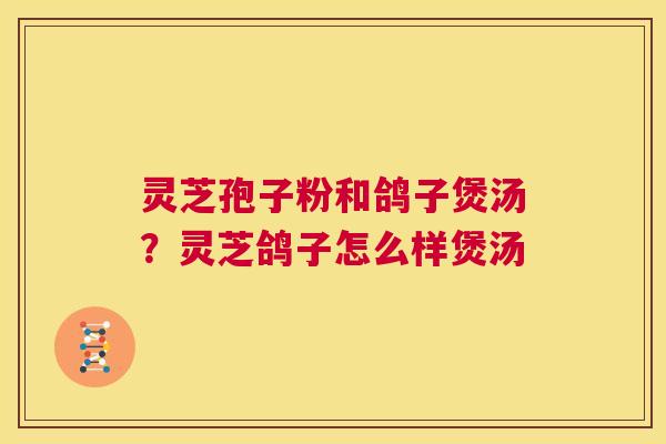 灵芝孢子粉和鸽子煲汤？灵芝鸽子怎么样煲汤  第1张