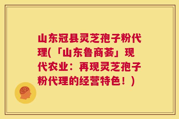 山东冠县灵芝孢子粉代理(「山东鲁商荟」现代农业:再现灵芝孢子粉代理的经营特色!) 第1张 山东冠县灵芝孢子粉代理(「山东鲁商荟」现代农业:再现灵芝孢子粉代理的经营特色!) 第1张