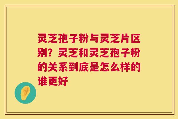 灵芝孢子粉与灵芝片区别?灵芝和灵芝孢子粉的关系到底是怎么样的谁更好 第1张 灵芝孢子粉与灵芝片区别?灵芝和灵芝孢子粉的关系到底是怎么样的谁更好 第1张