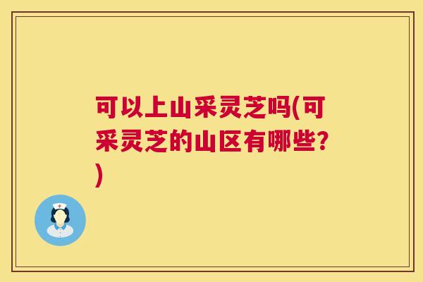 可以上山采灵芝吗(可采灵芝的山区有哪些?) 第1张 可以上山采灵芝吗(可采灵芝的山区有哪些?) 第1张