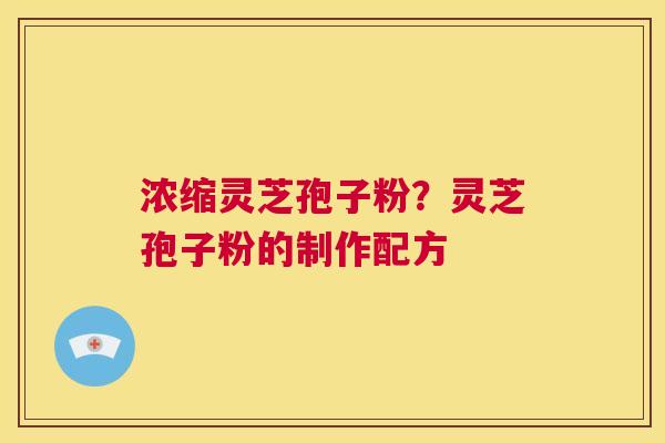 浓缩灵芝孢子粉？灵芝孢子粉的制作配方  第1张