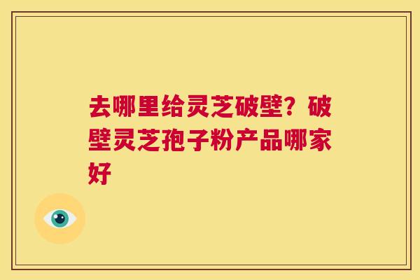 去哪里给灵芝破壁？破壁灵芝孢子粉产品哪家好  第1张