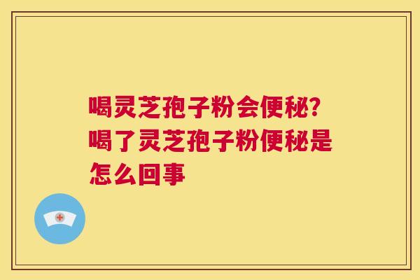 喝灵芝孢子粉会便秘?喝了灵芝孢子粉便秘是怎么回事 第1张 喝灵芝孢子粉会便秘?喝了灵芝孢子粉便秘是怎么回事 第1张