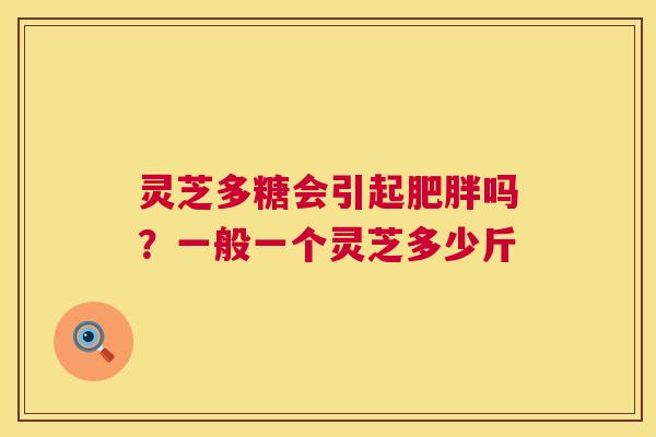 灵芝多糖会引起肥胖吗?一般一个灵芝多少斤 第1张 灵芝多糖会引起肥胖吗?一般一个灵芝多少斤 第1张