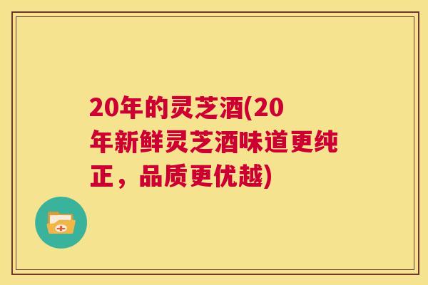 20年的灵芝酒(20年新鲜灵芝酒味道更纯正,品质更优越) 第1张 20年的灵芝酒(20年新鲜灵芝酒味道更纯正,品质更优越) 第1张