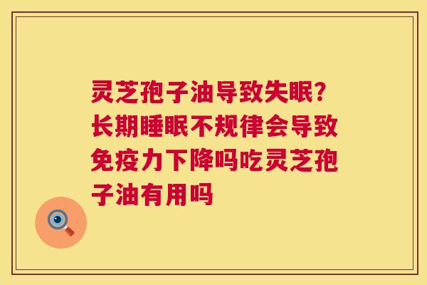 灵芝孢子油导致失眠?长期睡眠不规律会导致免疫力下降吗吃灵芝孢子油有用吗 第1张 灵芝孢子油导致失眠?长期睡眠不规律会导致免疫力下降吗吃灵芝孢子油有用吗 第1张