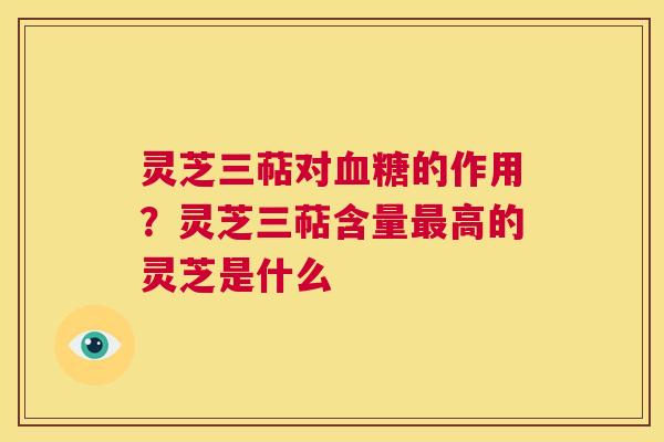 灵芝三萜对血糖的作用?灵芝三萜含量最高的灵芝是什么 第1张 灵芝三萜对血糖的作用?灵芝三萜含量最高的灵芝是什么 第1张