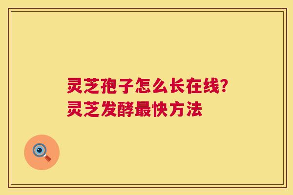灵芝孢子怎么长在线?灵芝发酵最快方法 第1张 灵芝孢子怎么长在线?灵芝发酵最快方法 第1张