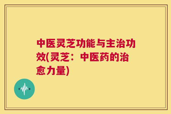 中医灵芝功能与主治功效(灵芝:中医药的治愈力量) 第1张 中医灵芝功能与主治功效(灵芝:中医药的治愈力量) 第1张