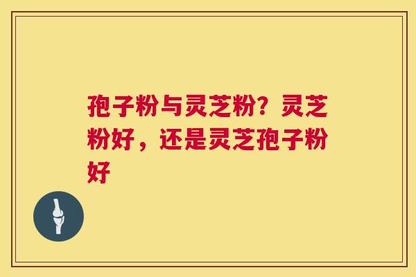 孢子粉与灵芝粉?灵芝粉好,还是灵芝孢子粉好 第1张 孢子粉与灵芝粉?灵芝粉好,还是灵芝孢子粉好 第1张