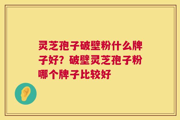 灵芝孢子破壁粉什么牌子好?破壁灵芝孢子粉哪个牌子比较好 第1张 灵芝孢子破壁粉什么牌子好?破壁灵芝孢子粉哪个牌子比较好 第1张
