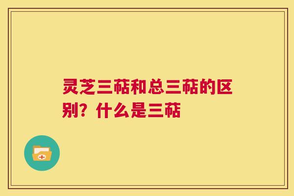 灵芝三萜和总三萜的区别？什么是三萜  第1张