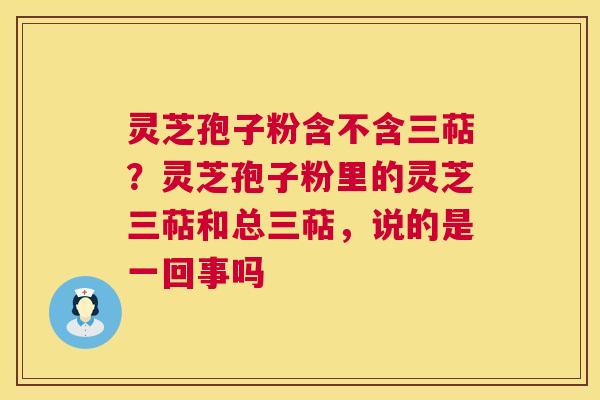 灵芝孢子粉含不含三萜？灵芝孢子粉里的灵芝三萜和总三萜，说的是一回事吗  第1张