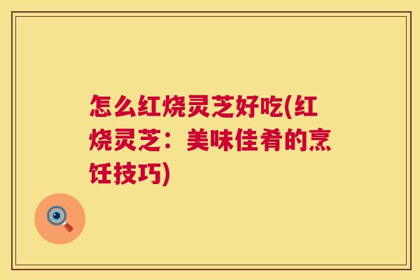 怎么红烧灵芝好吃(红烧灵芝:美味佳肴的烹饪技巧) 第1张 怎么红烧灵芝好吃(红烧灵芝:美味佳肴的烹饪技巧) 第1张