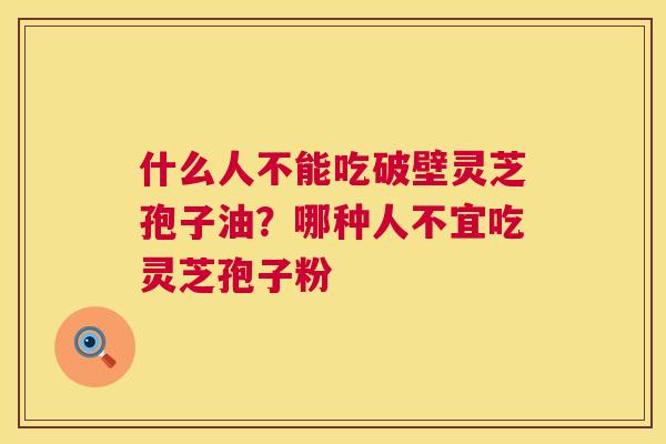 什么人不能吃破壁灵芝孢子油？哪种人不宜吃灵芝孢子粉  第1张